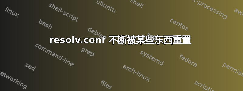 resolv.conf 不断被某些东西重置