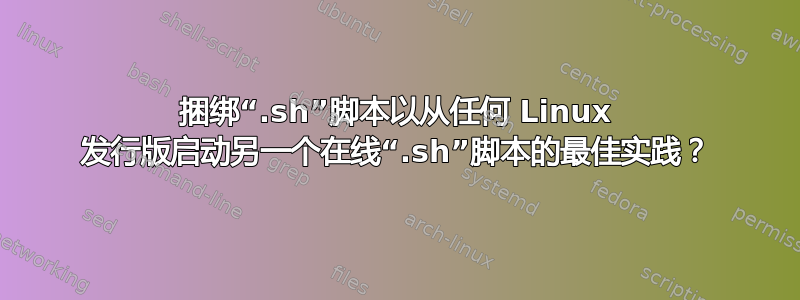 捆绑“.sh”脚本以从任何 Linux 发行版启动另一个在线“.sh”脚本的最佳实践？