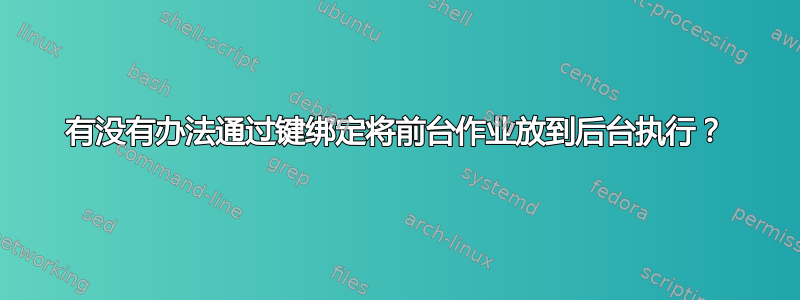 有没有办法通过键绑定将前台作业放到后台执行？