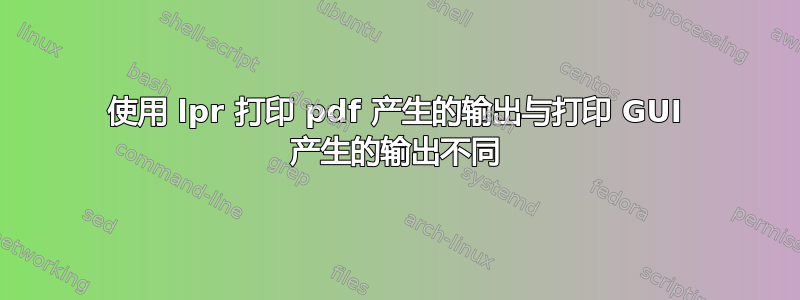 使用 lpr 打印 pdf 产生的输出与打印 GUI 产生的输出不同