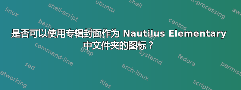 是否可以使用专辑封面作为 Nautilus Elementary 中文件夹的图标？