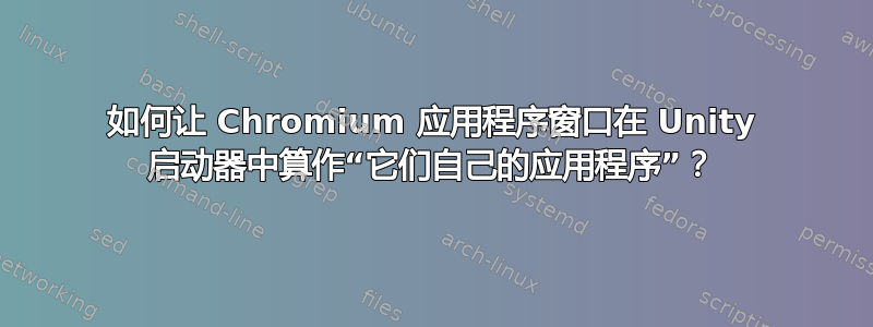 如何让 Chromium 应用程序窗口在 Unity 启动器中算作“它们自己的应用程序”？