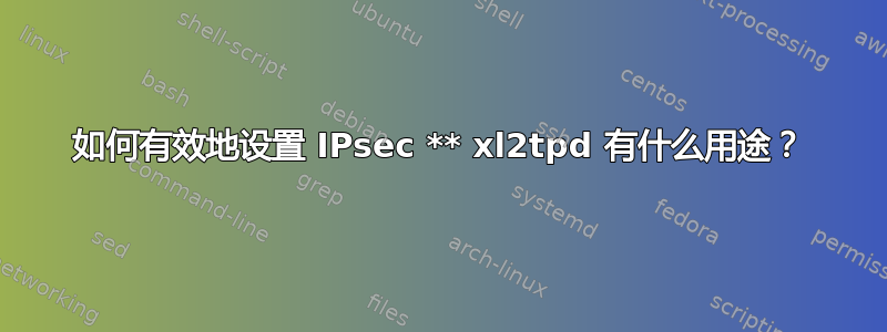 如何有效地设置 IPsec ** xl2tpd 有什么用途？