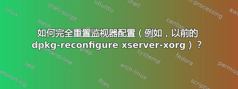 如何完全重置监视器配置（例如，以前的 dpkg-reconfigure xserver-xorg）？