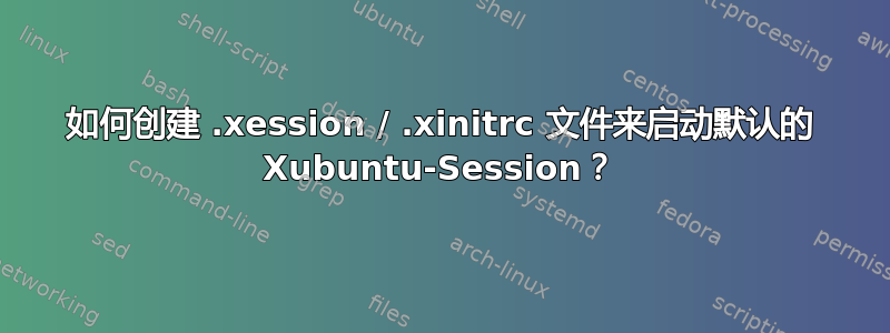 如何创建 .xession / .xinitrc 文件来启动默认的 Xubuntu-Session？