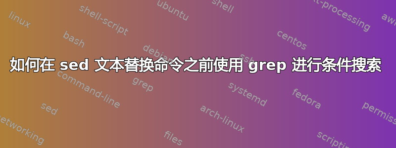 如何在 sed 文本替换命令之前使用 grep 进行条件搜索