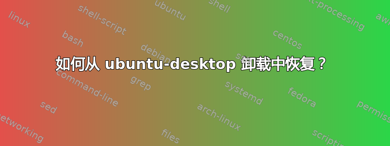 如何从 ubuntu-desktop 卸载中恢复？