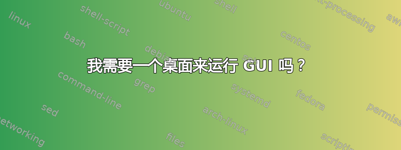 我需要一个桌面来运行 GUI 吗？