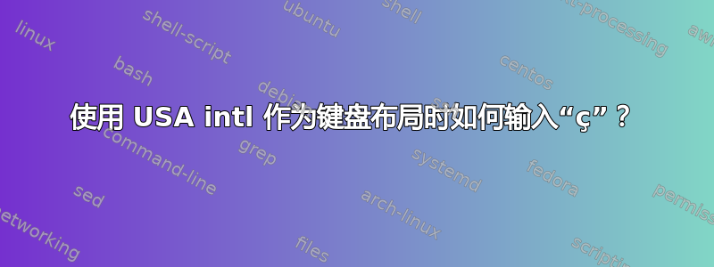 使用 USA intl 作为键盘布局时如何输入“ç”？