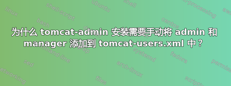 为什么 tomcat-admin 安装需要手动将 admin 和 manager 添加到 tomcat-users.xml 中？