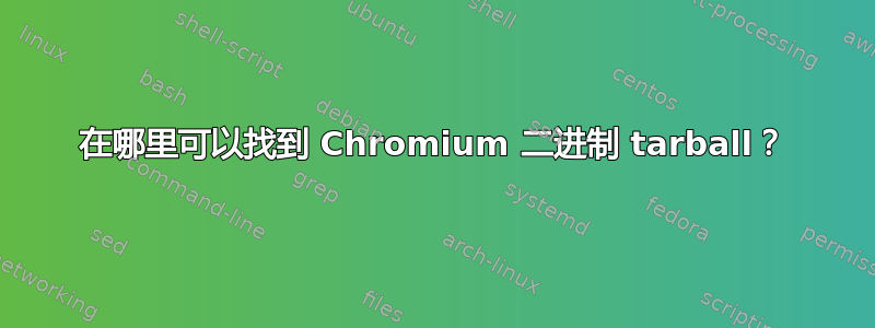 在哪里可以找到 Chromium 二进制 tarball？