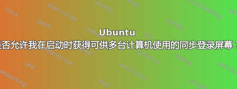 Ubuntu 是否允许我在启动时获得可供多台计算机使用的同步登录屏幕？