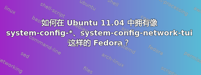 如何在 Ubuntu 11.04 中拥有像 system-config-*、system-config-network-tui 这样的 Fedora？