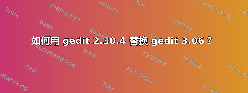 如何用 gedit 2.30.4 替换 gedit 3.06？