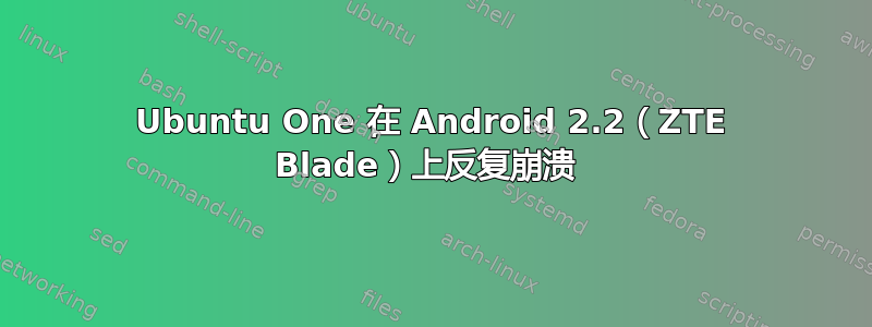 Ubuntu One 在 Android 2.2（ZTE Blade）上反复崩溃 