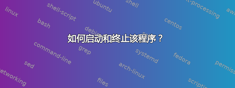 如何启动和终止该程序？