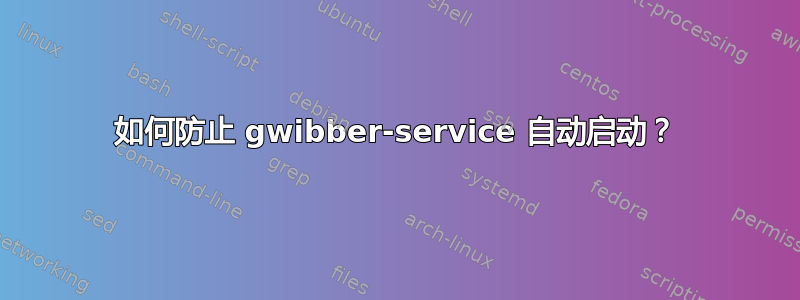 如何防止 gwibber-service 自动启动？