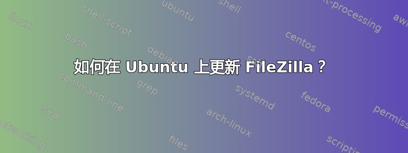 如何在 Ubuntu 上更新 FileZilla？