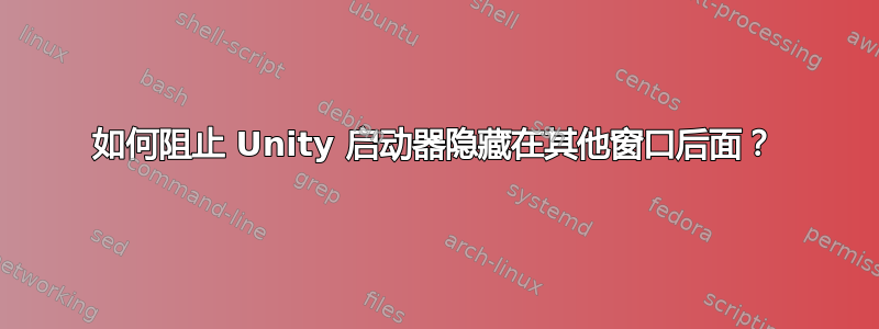 如何阻止 Unity 启动器隐藏在其他窗口后面？