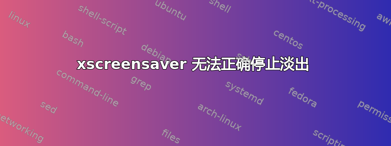 xscreensaver 无法正确停止淡出