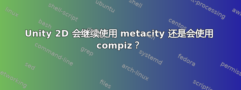 Unity 2D 会继续使用 metacity 还是会使用 compiz？