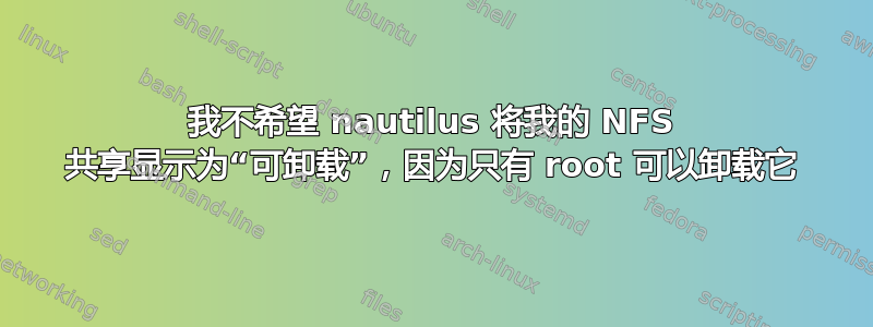 我不希望 nautilus 将我的 NFS 共享显示为“可卸载”，因为只有 root 可以卸载它