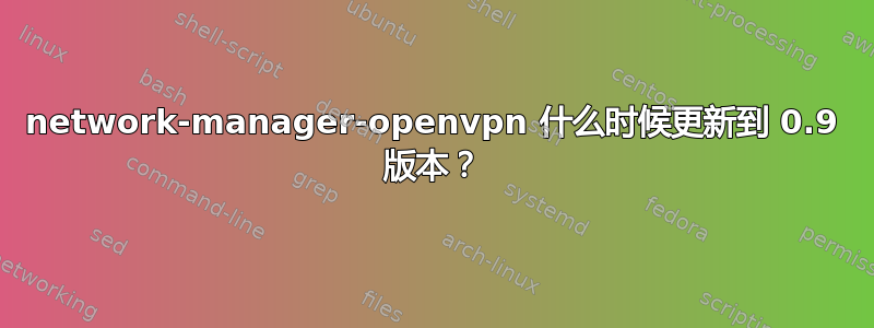 network-manager-openvpn 什么时候更新到 0.9 版本？