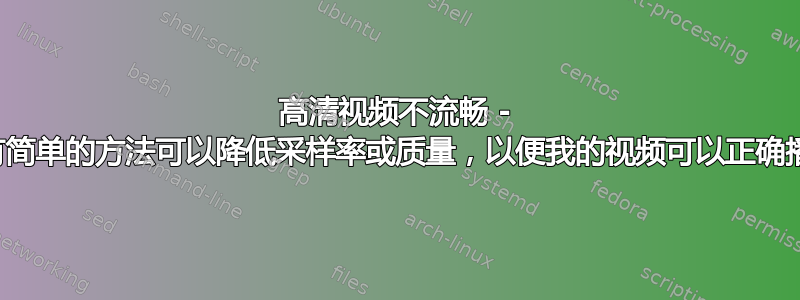 高清视频不流畅 - 有没有简单的方法可以降低采样率或质量，以便我的视频可以正确播放？