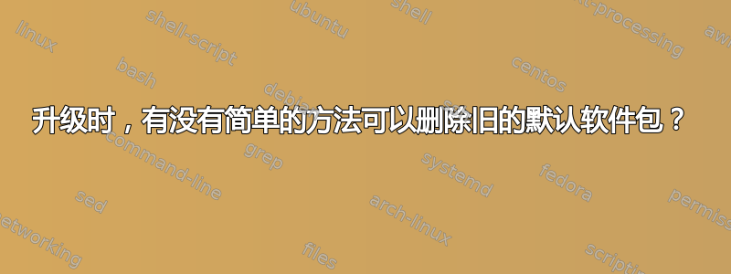 升级时，有没有简单的方法可以删除旧的默认软件包？