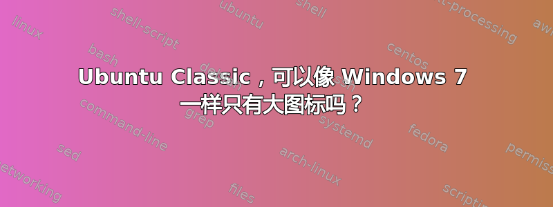 Ubuntu Classic，可以像 Windows 7 一样只有大图标吗？