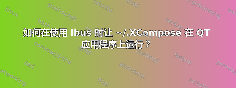 如何在使用 Ibus 时让 ~/.XCompose 在 QT 应用程序上运行？