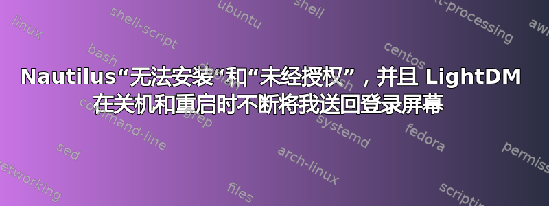 Nautilus“无法安装“和“未经授权”，并且 LightDM 在关机和重启时不断将我送回登录屏幕 