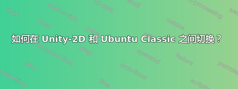 如何在 Unity-2D 和 Ubuntu Classic 之间切换？