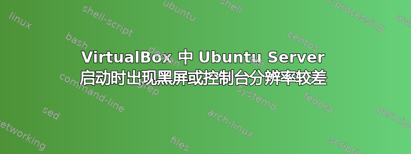 VirtualBox 中 Ubuntu Server 启动时出现黑屏或控制台分辨率较差