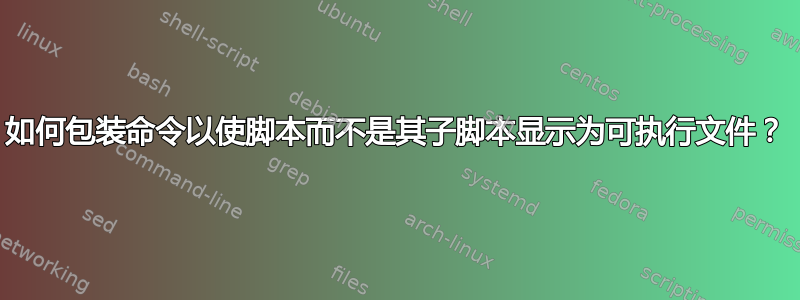 如何包装命令以使脚本而不是其子脚本显示为可执行文件？