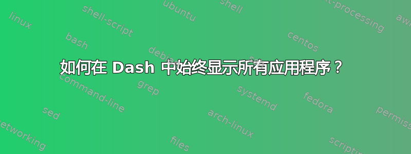 如何在 Dash 中始终显示所有应用程序？