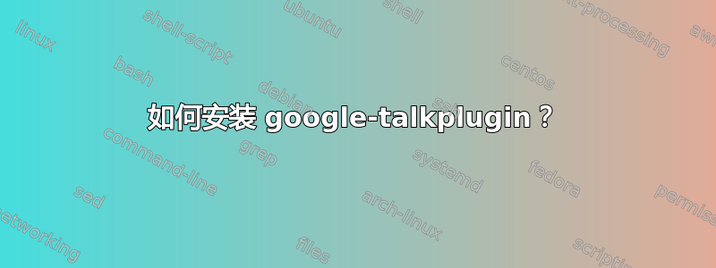 如何安装 google-talkplugin？