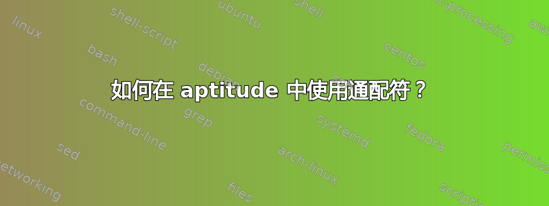 如何在 aptitude 中使用通配符？