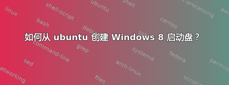 如何从 ubuntu 创建 Windows 8 启动盘？