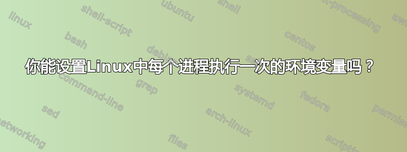 你能设置Linux中每个进程执行一次的环境变量吗？