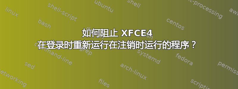 如何阻止 XFCE4 在登录时重新运行在注销时运行的程序？