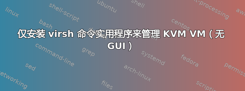 仅安装 virsh 命令实用程序来管理 KVM VM（无 GUI）