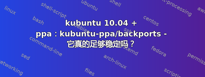 kubuntu 10.04 + ppa：kubuntu-ppa/backports - 它真的足够稳定吗？