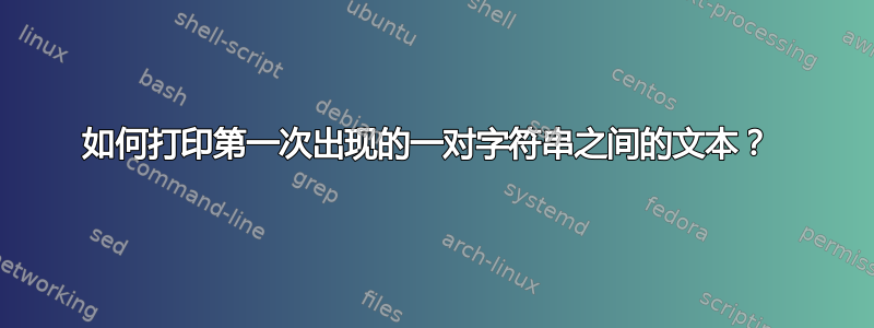 如何打印第一次出现的一对字符串之间的文本？ 