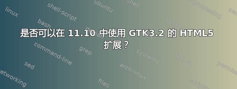 是否可以在 11.10 中使用 GTK3.2 的 HTML5 扩展？