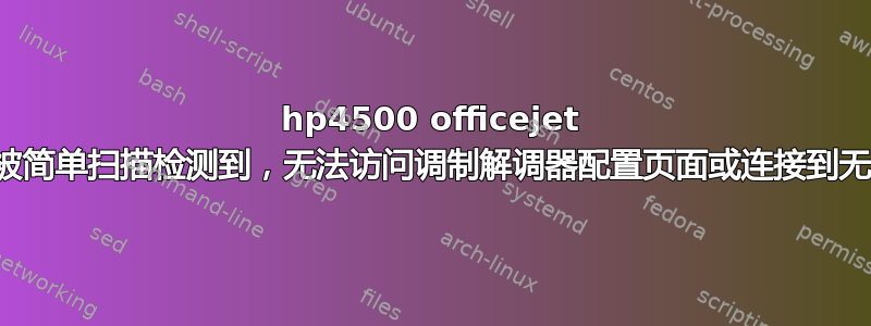 hp4500 officejet 未被简单扫描检测到，无法访问调制解调器配置页面或连接到无线