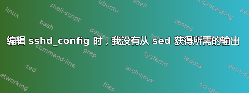 编辑 sshd_config 时，我没有从 sed 获得所需的输出