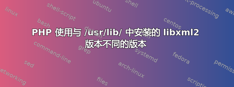 PHP 使用与 /usr/lib/ 中安装的 libxml2 版本不同的版本