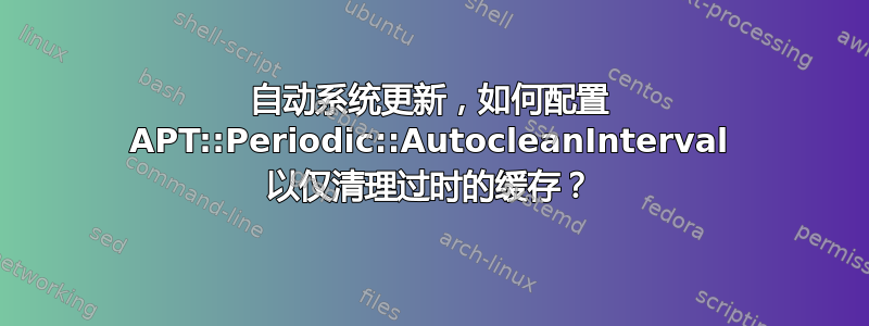 自动系统更新，如何配置 APT::Periodic::AutocleanInterval 以仅清理过时的缓存？