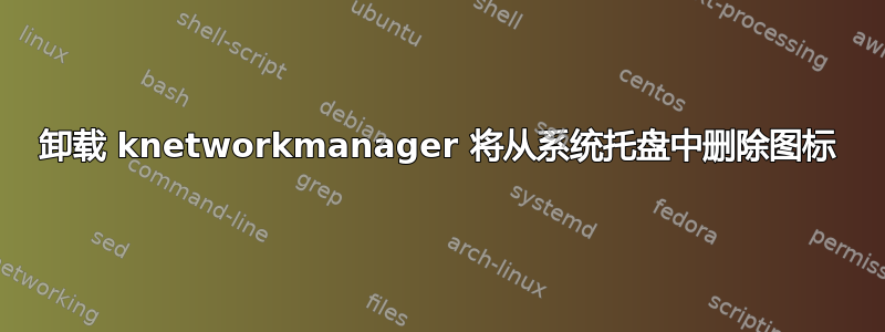 卸载 knetworkmanager 将从系统托盘中删除图标